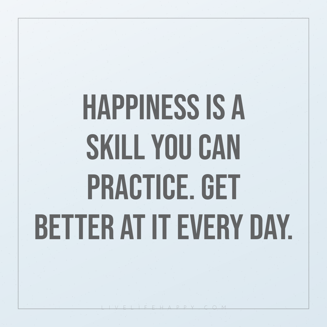 Happiness is a skill you can practice. Get better at... — Author Unknown