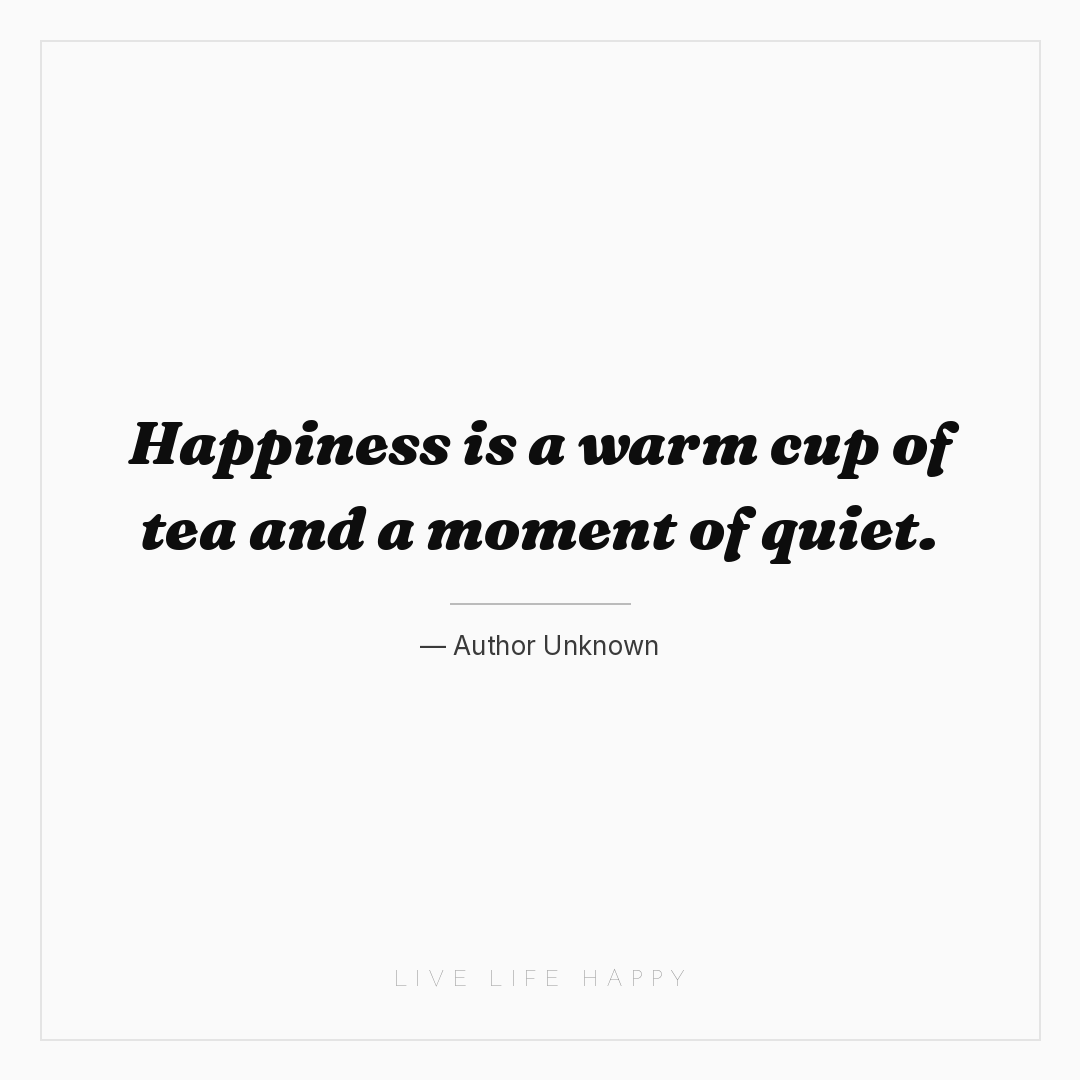 Happiness is a warm cup of tea and a moment of quiet... — Author Unknown