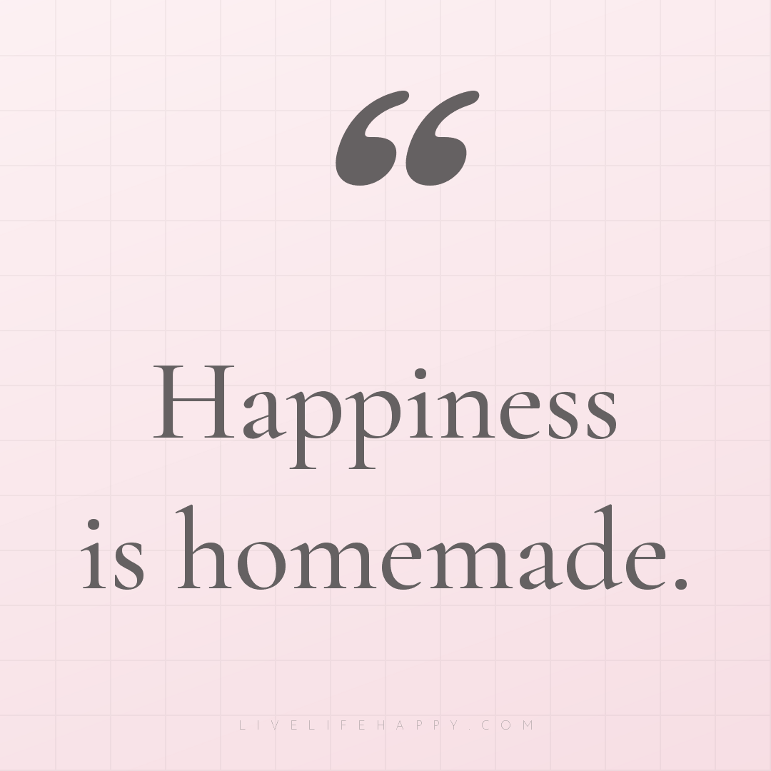 Happiness is homemade. — Author Unknown