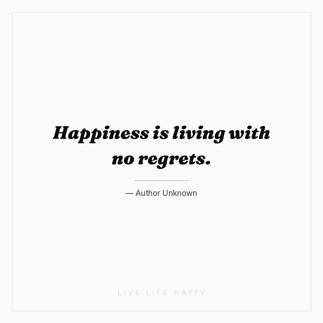 Happiness is living with no regrets. — Author Unknown