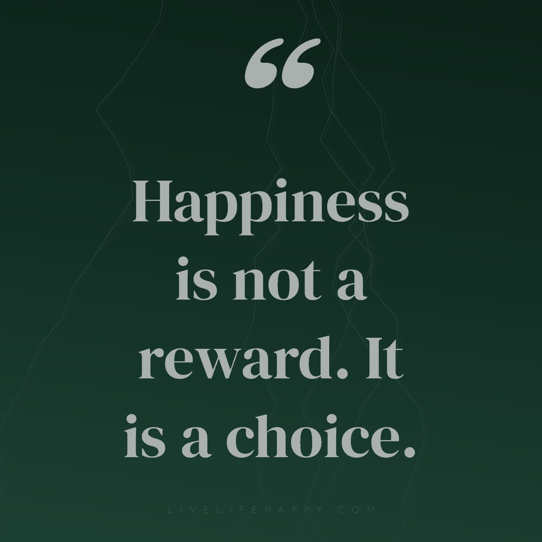 Happiness is not a reward. It is a choice. — Author Unknown