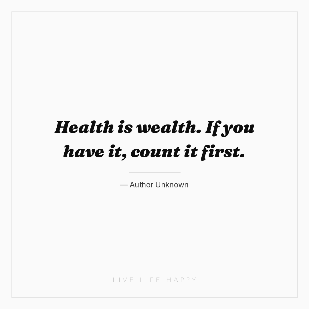 Health is wealth. If you have it, count it first. — Author Unknown