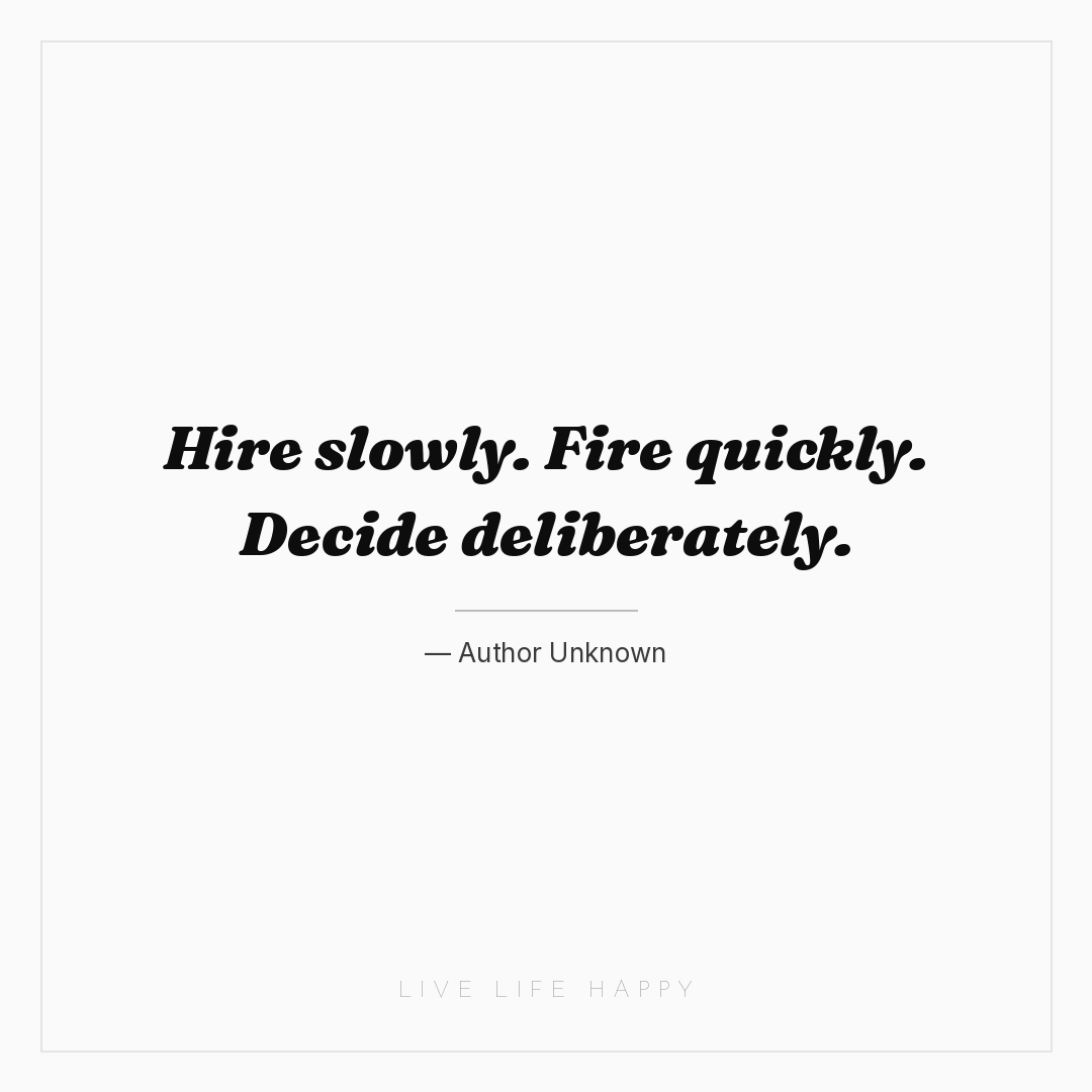 Hire slowly. Fire quickly. Decide deliberately. — Author Unknown