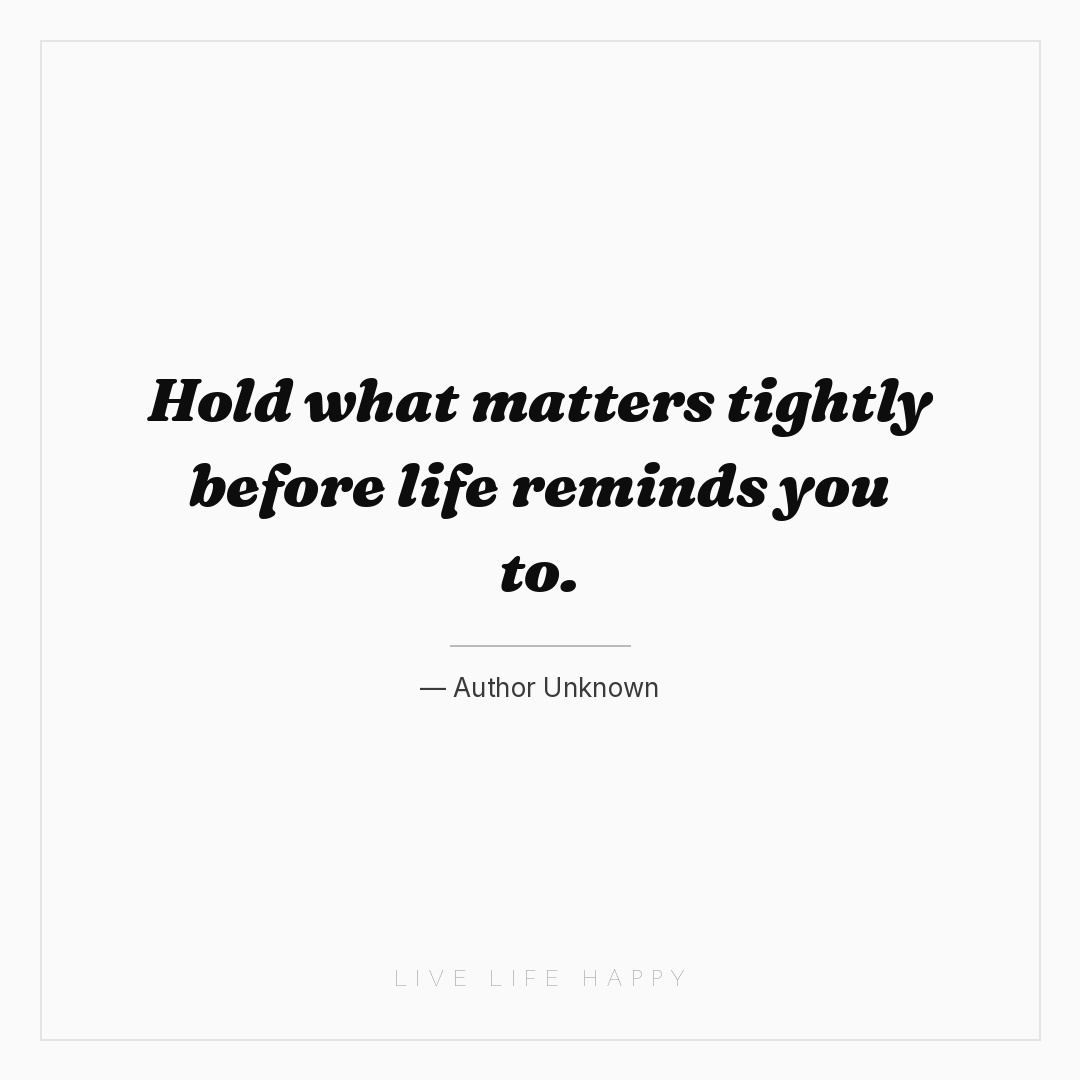 Hold what matters tightly before life reminds you to... — Author Unknown
