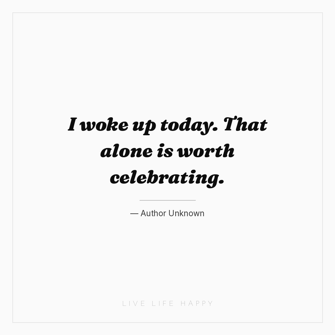 I woke up today. That alone is worth celebrating. — Author Unknown
