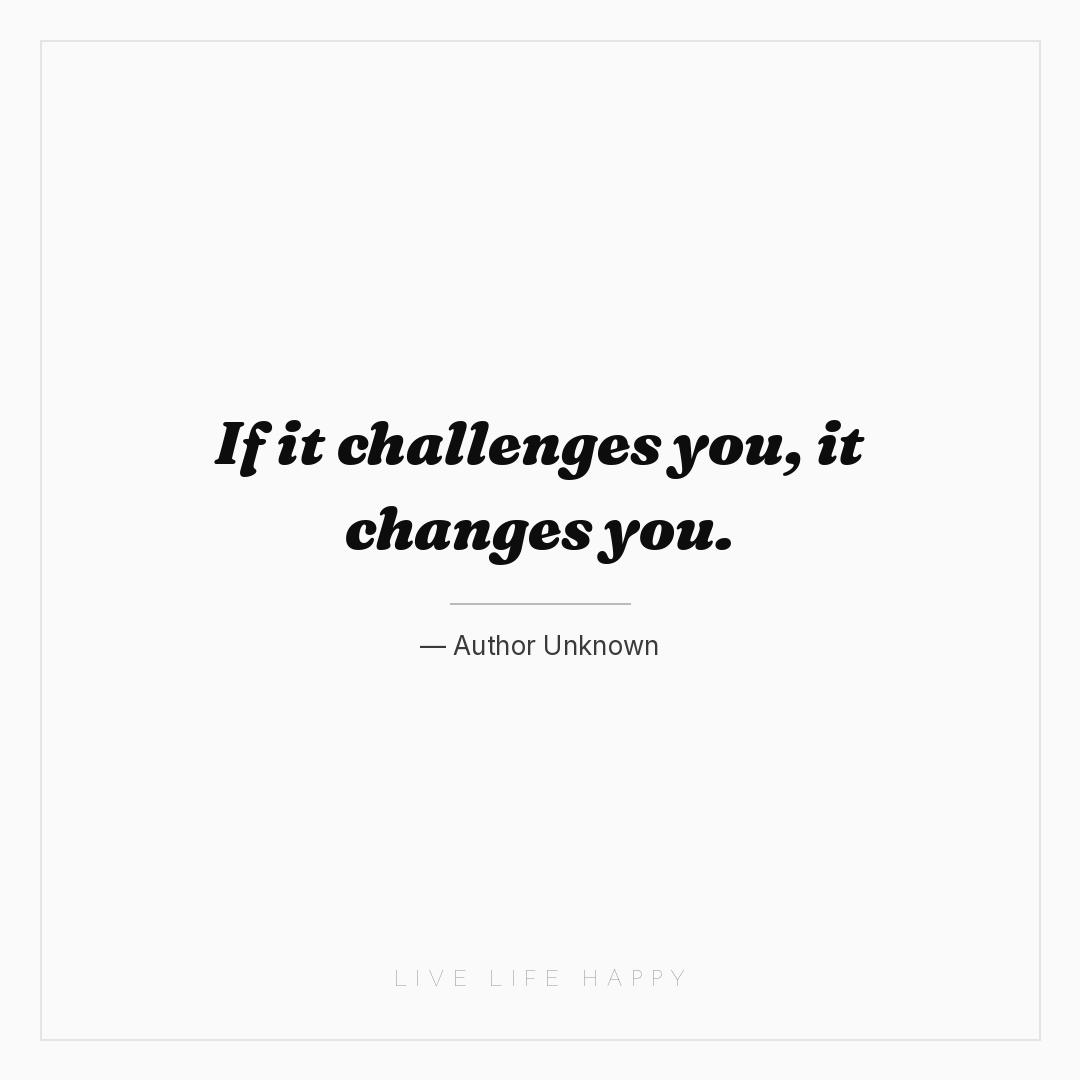 If it challenges you, it changes you. — Author Unknown