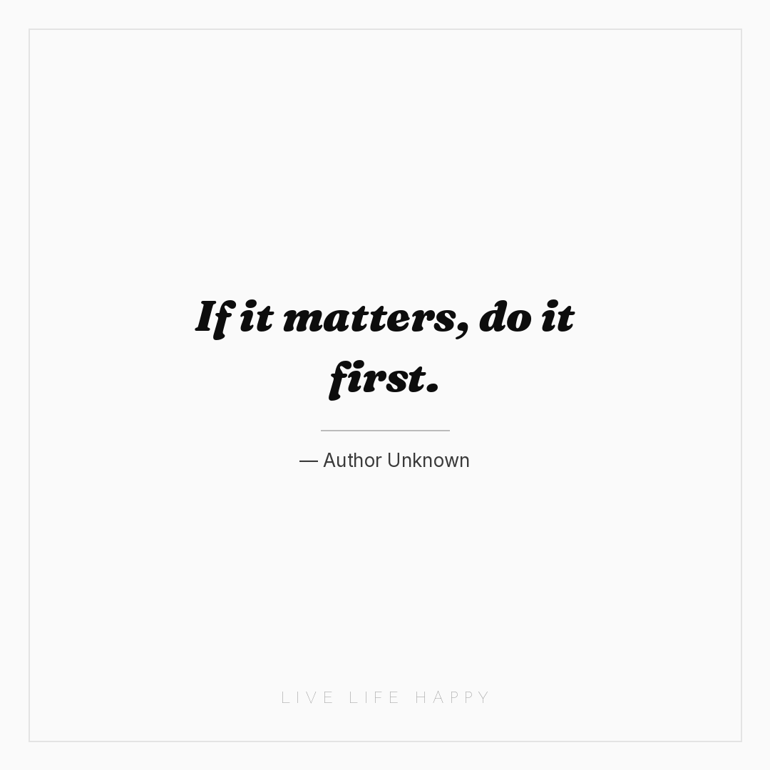If it matters, do it first. — Author Unknown