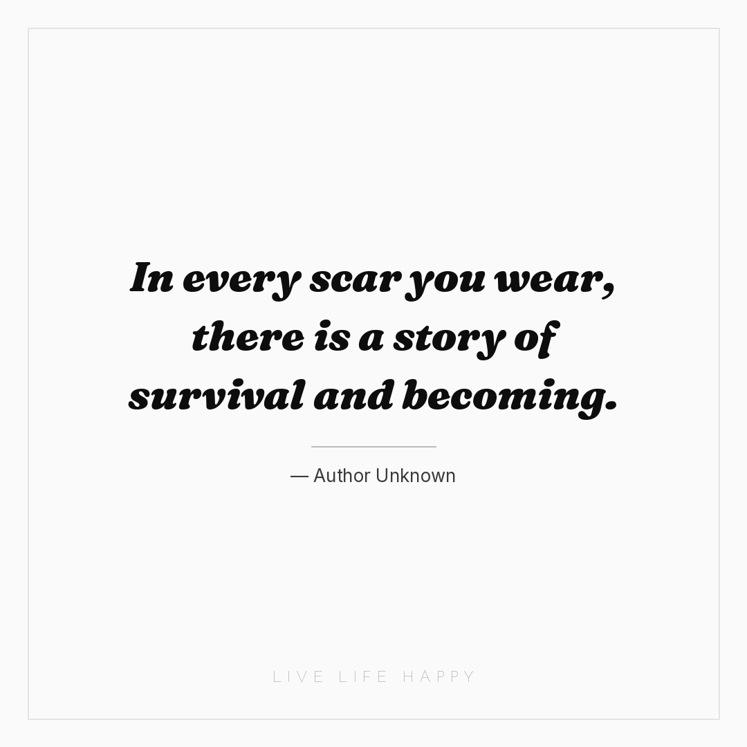 In every scar you wear, there is a story of survival... — Author Unknown