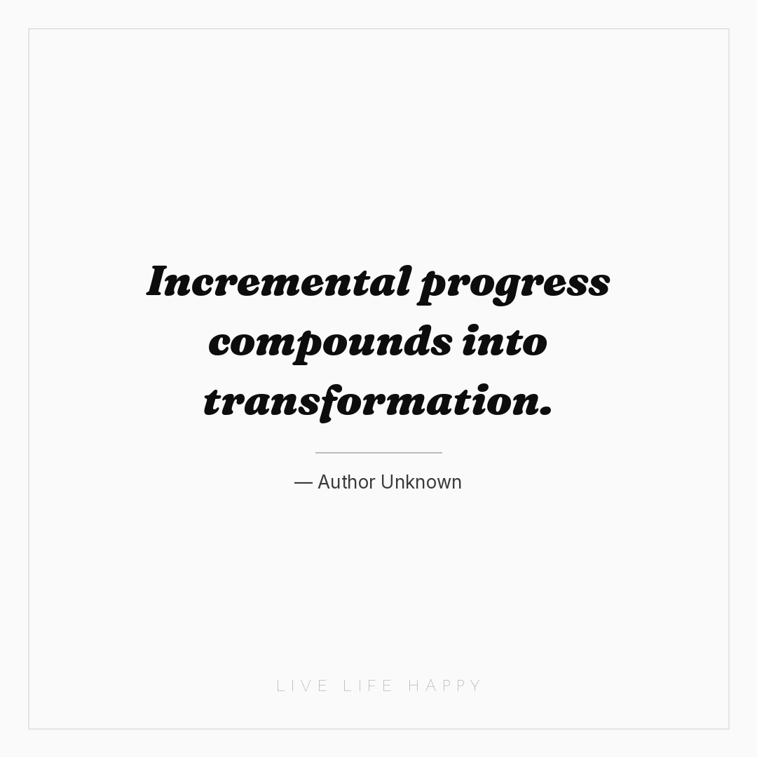 Incremental progress compounds into transformation. — Author Unknown