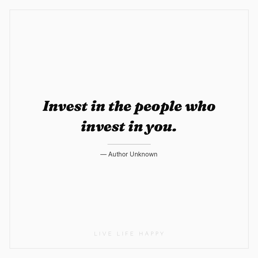 Invest in the people who invest in you. — Author Unknown