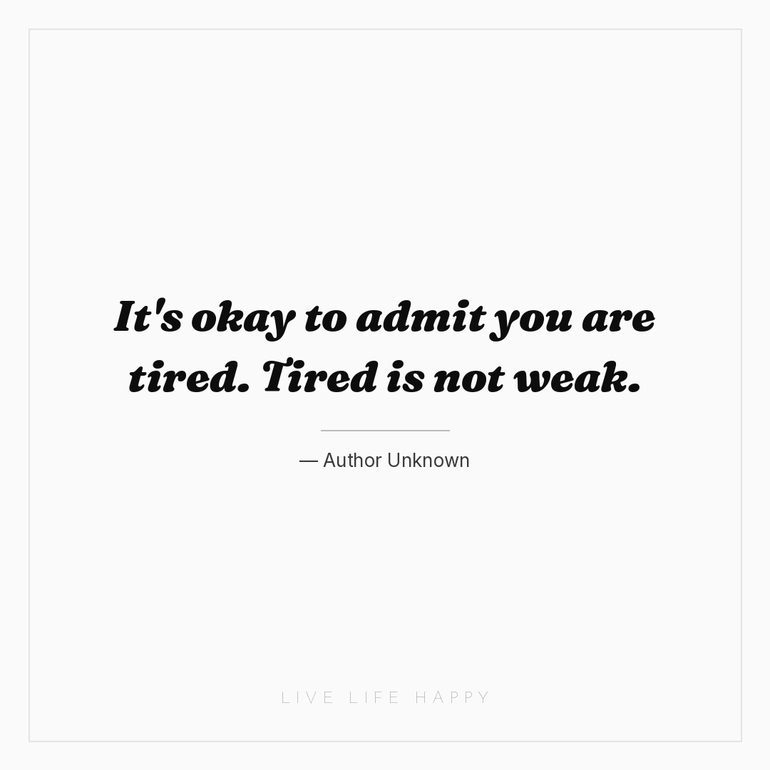 It's okay to admit you are tired. Tired is not weak. — Author Unknown