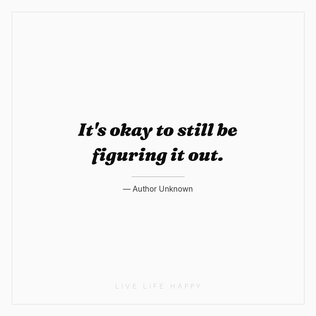 It's okay to still be figuring it out. — Author Unknown