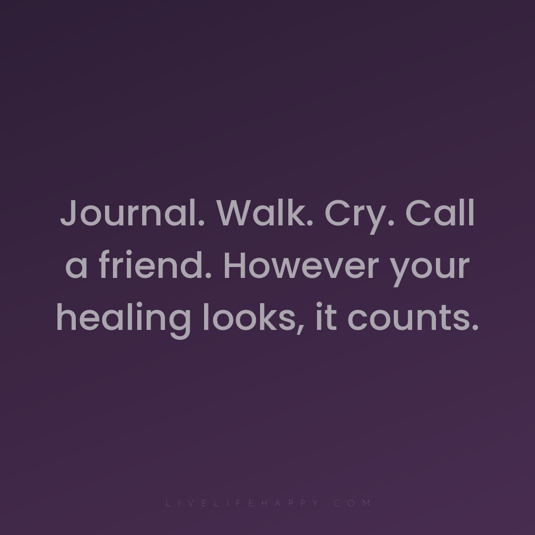 Journal. Walk. Cry. Call a friend. However your heal... — Author Unknown