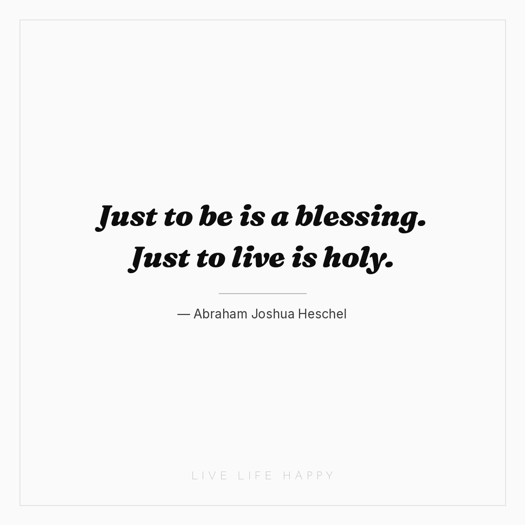 Just to be is a blessing. Just to live is holy. — Abraham Joshua Heschel
