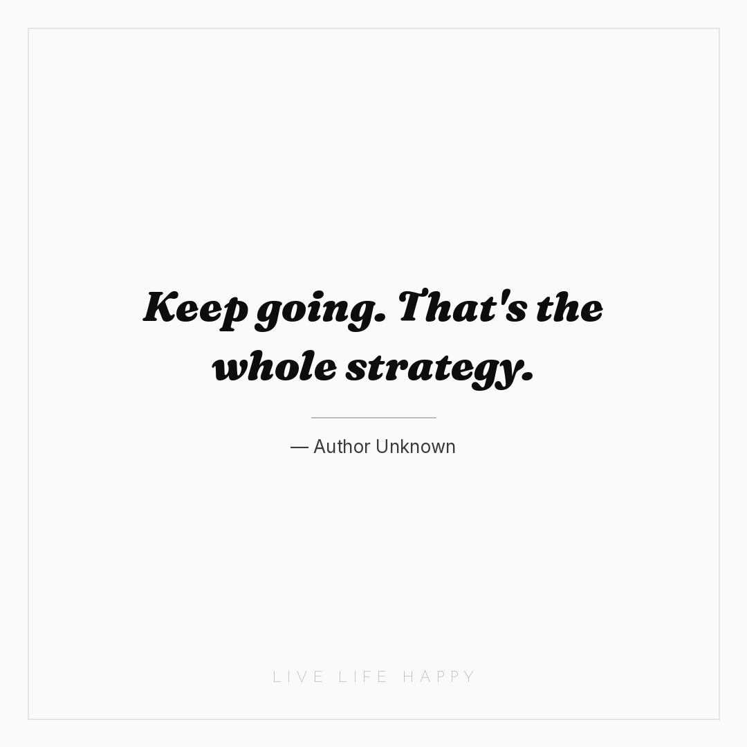 Keep going. That's the whole strategy. — Author Unknown