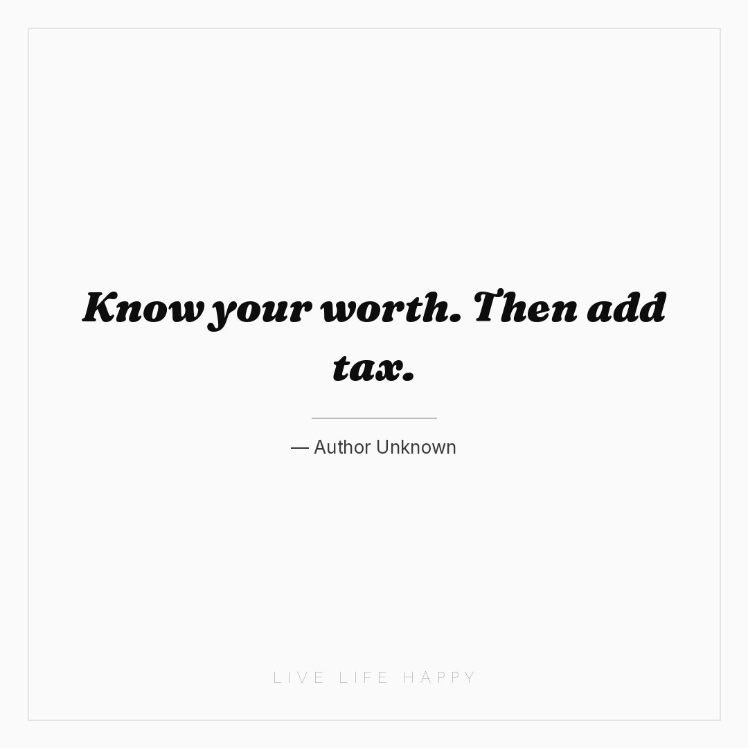 Know your worth. Then add tax. — Author Unknown