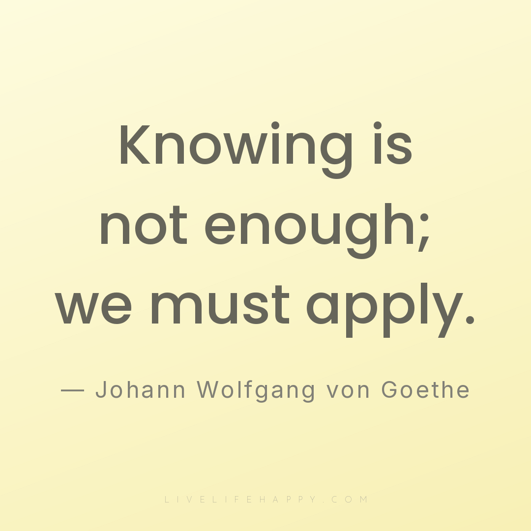 Knowing is not enough; we must apply. — Johann Wolfgang von Goethe