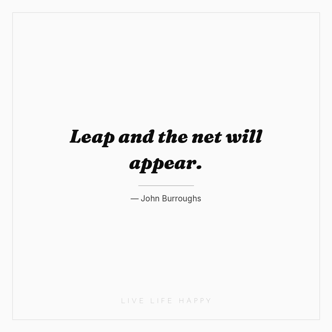 Leap and the net will appear. — John Burroughs