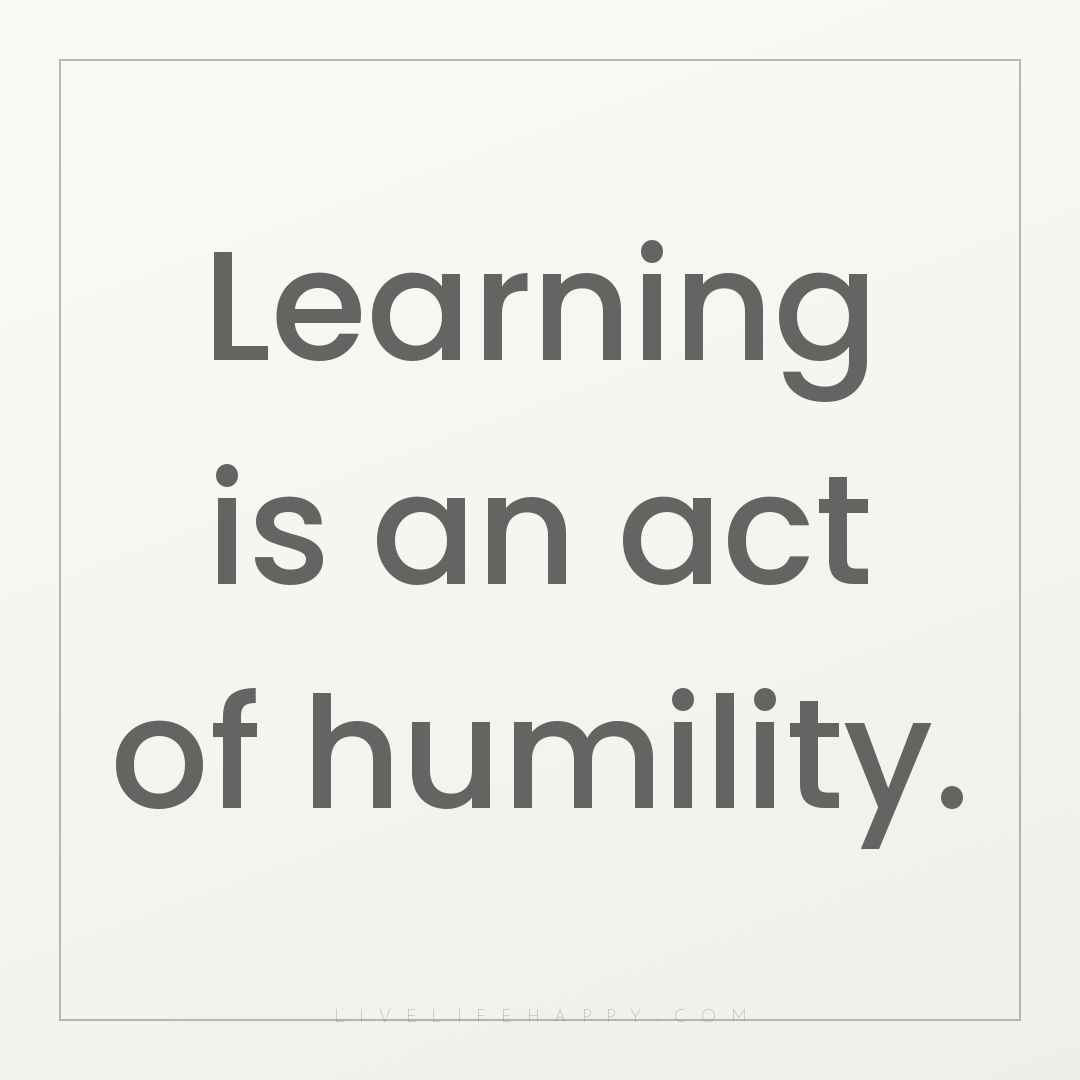 Learning is an act of humility. — Author Unknown
