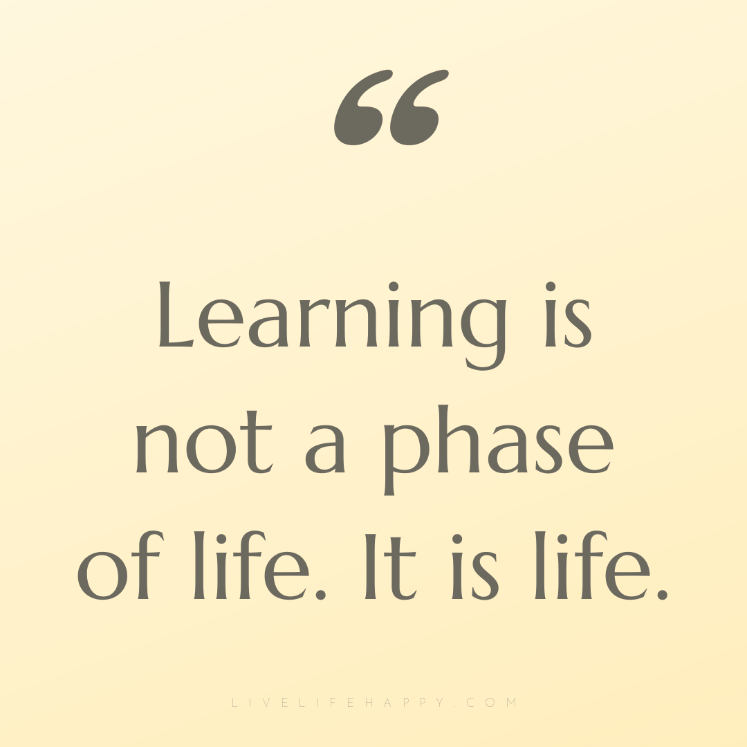 Learning is not a phase of life. It is life. — Author Unknown