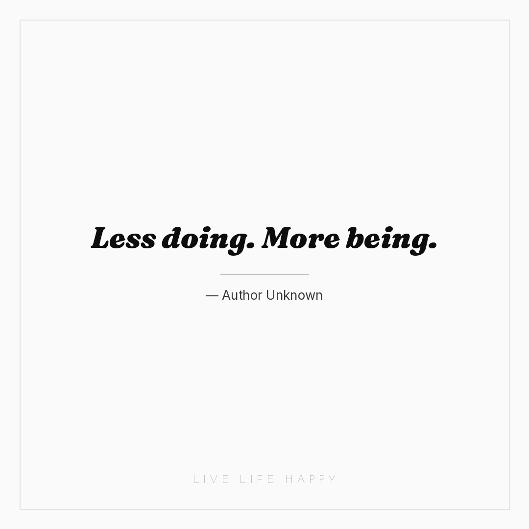 Less doing. More being. — Author Unknown