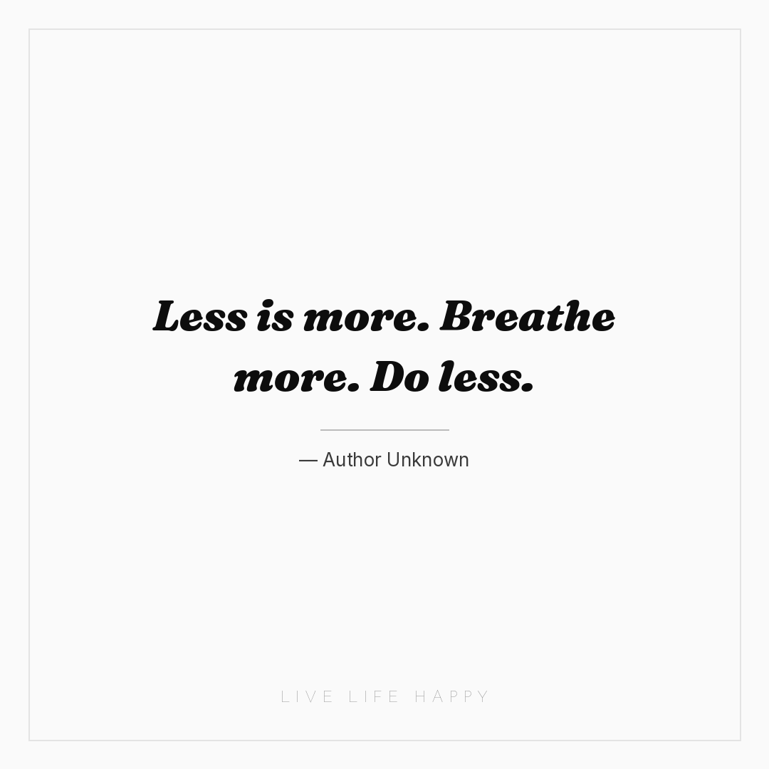 Less is more. Breathe more. Do less. — Author Unknown