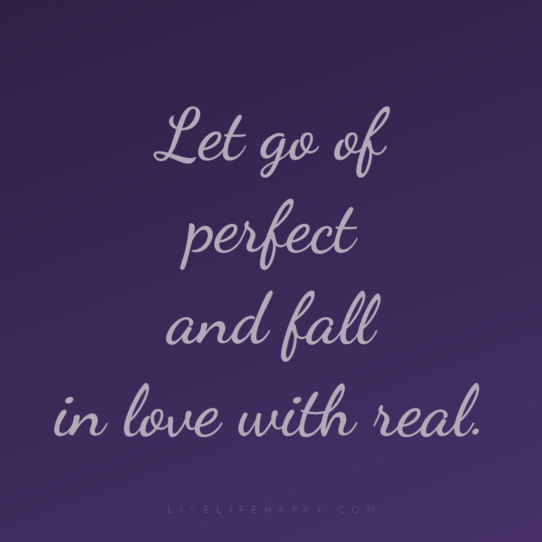Let go of perfect and fall in love with real. — Author Unknown