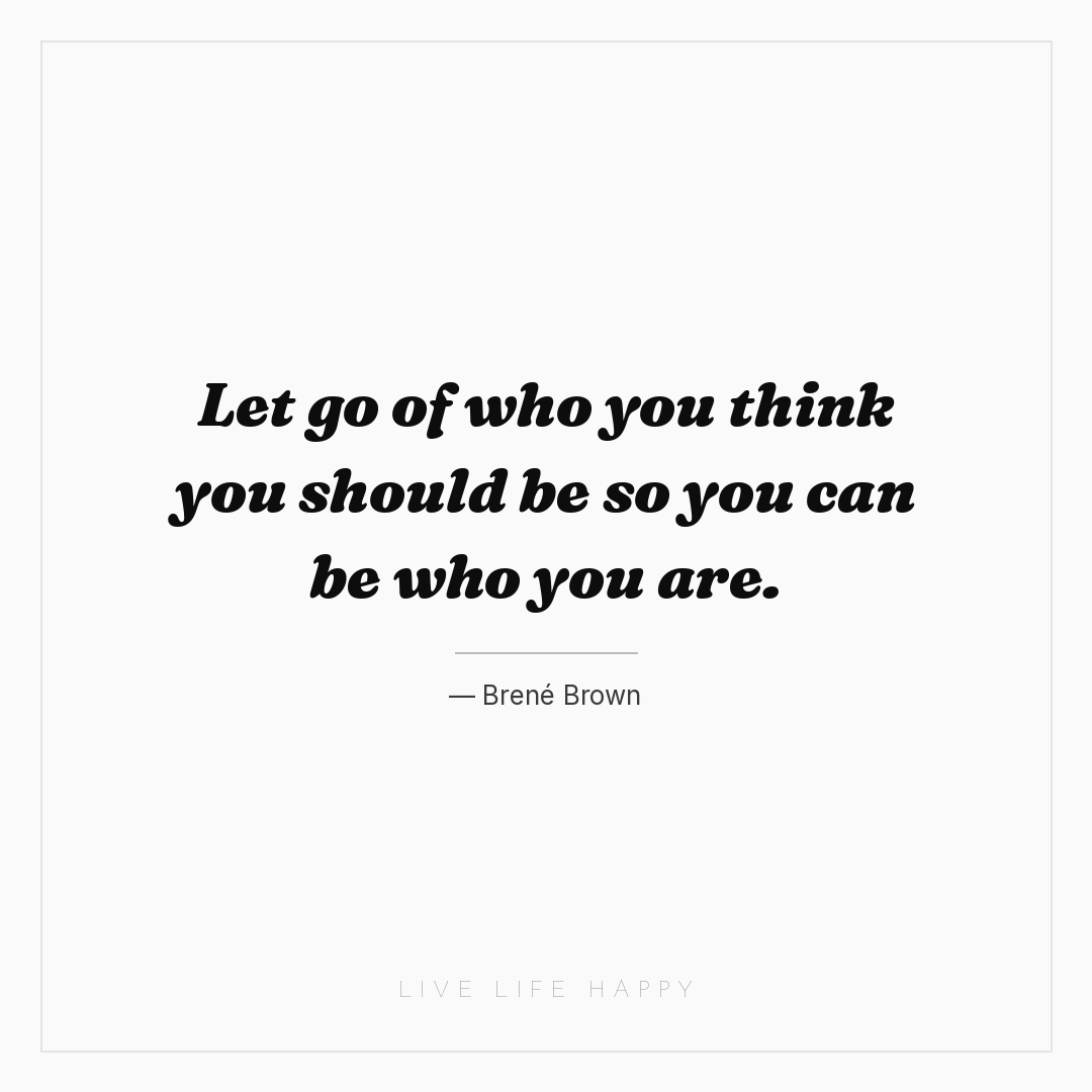 Let go of who you think you should be so you can be ... — Brené Brown