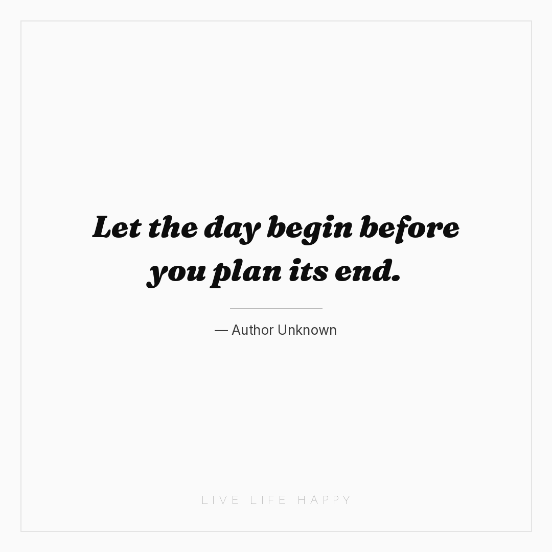 Let the day begin before you plan its end. — Author Unknown