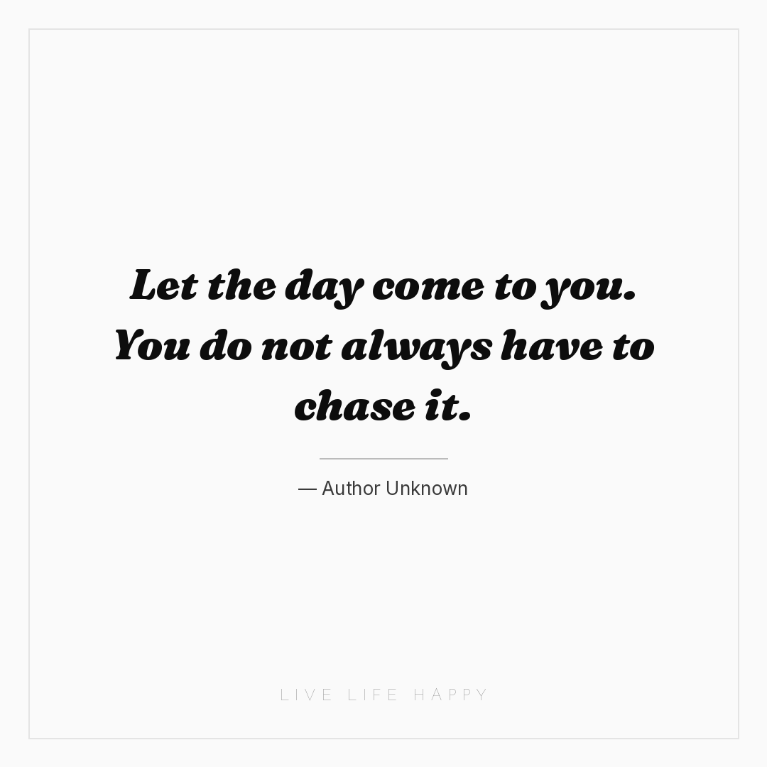 Let the day come to you. You do not always have to c... — Author Unknown