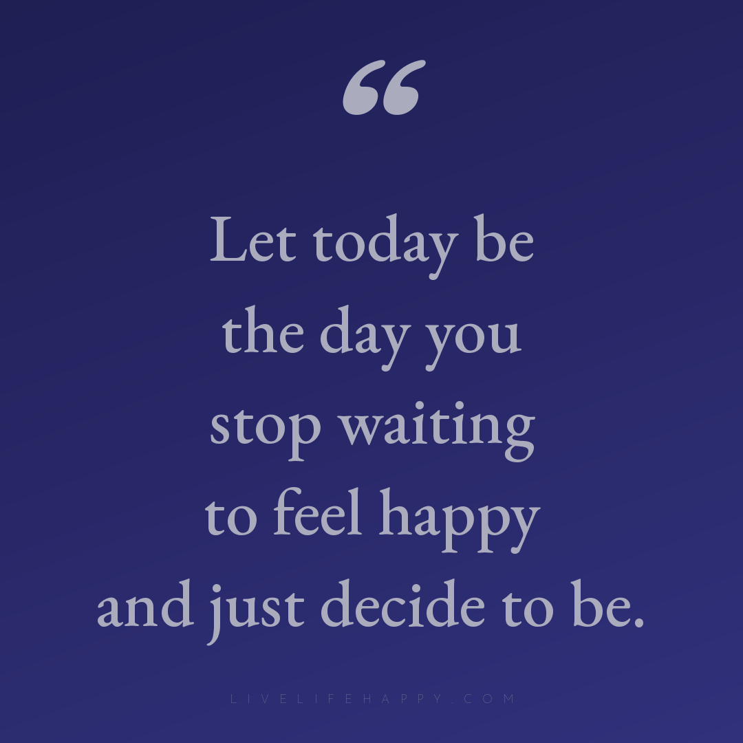 Let today be the day you stop waiting to feel happy ... — Author Unknown