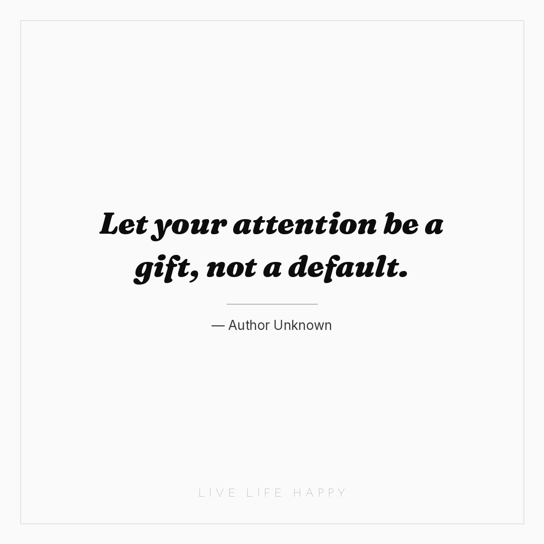 Let your attention be a gift, not a default. — Author Unknown