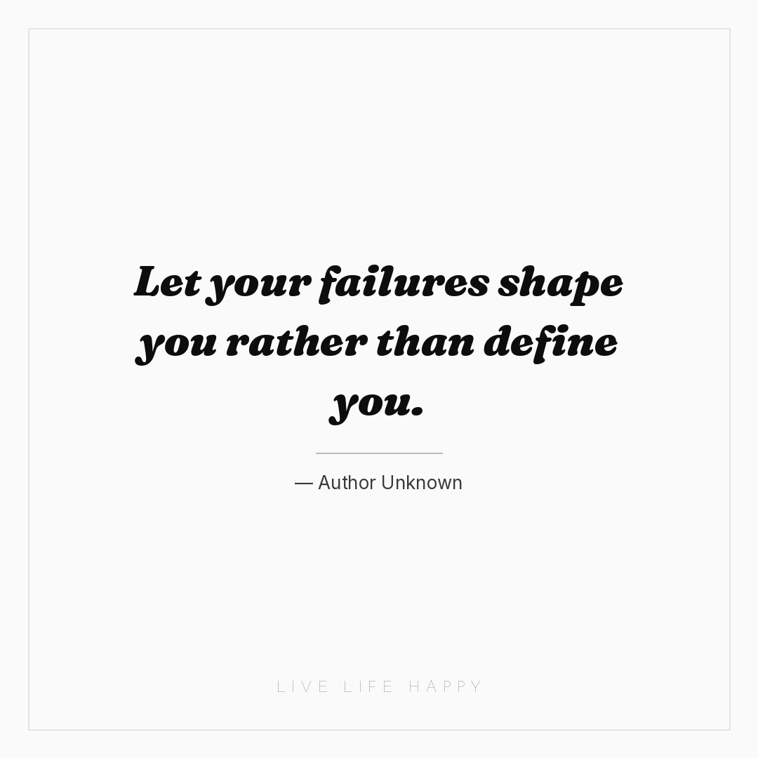 Let your failures shape you rather than define you. — Author Unknown
