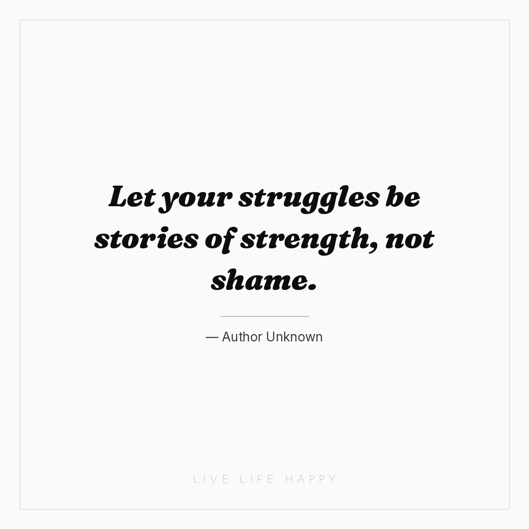 Let your struggles be stories of strength, not shame... — Author Unknown