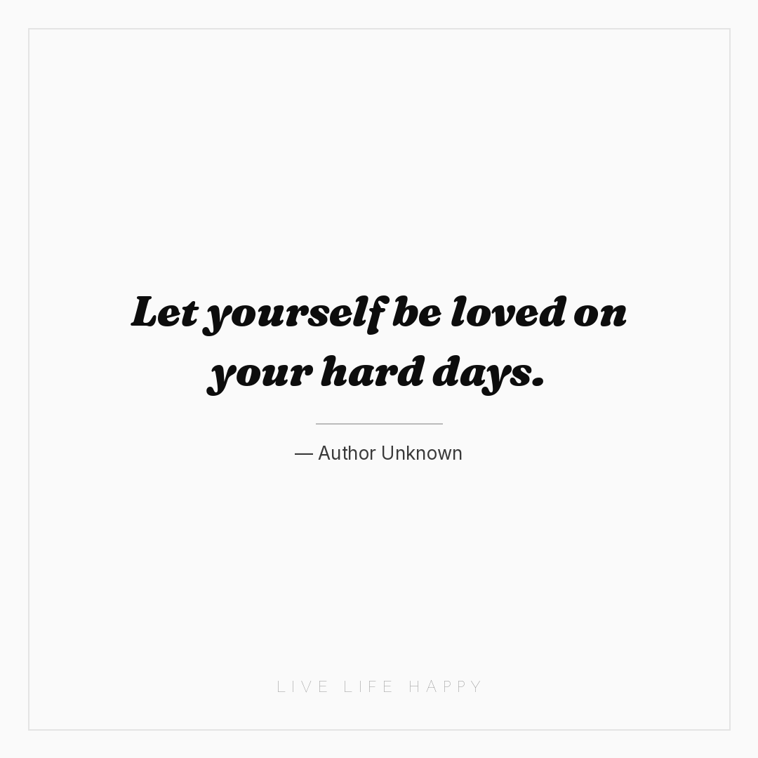 Let yourself be loved on your hard days. — Author Unknown