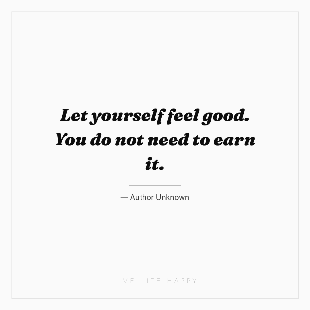 Let yourself feel good. You do not need to earn it. — Author Unknown