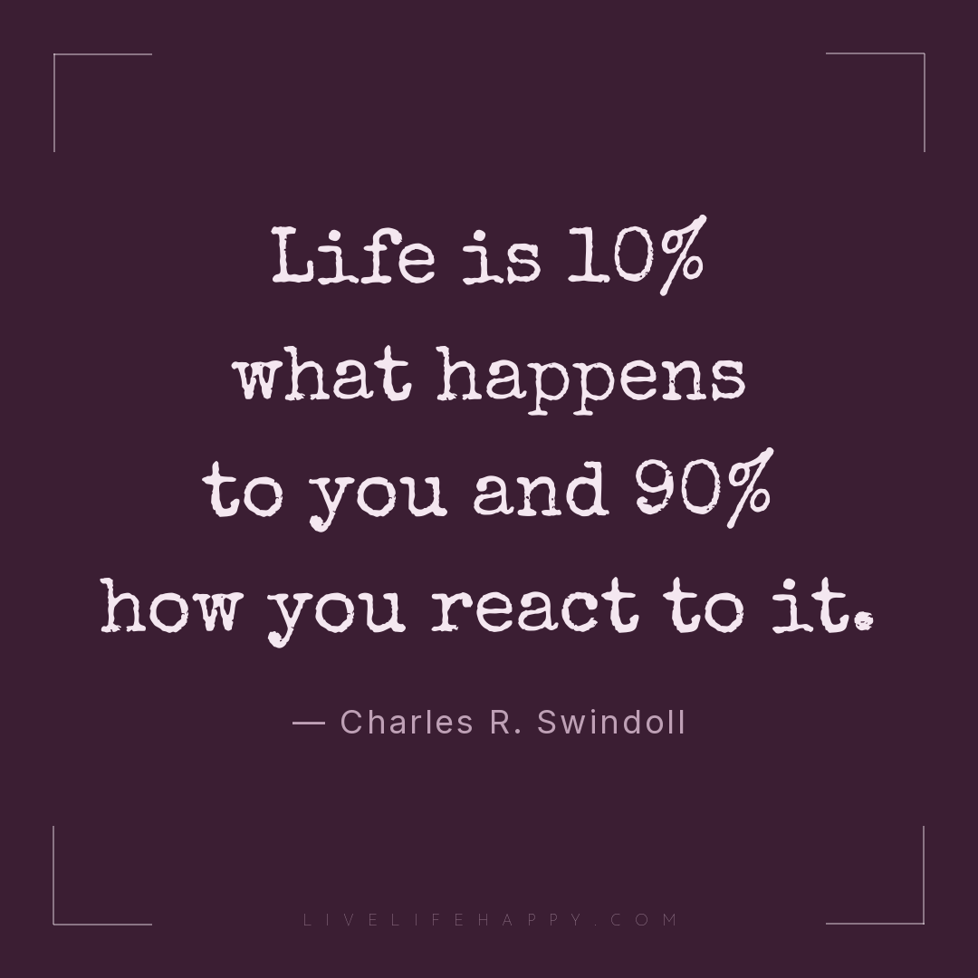 Life is 10% what happens to you and 90% how you reac... — Charles R. Swindoll