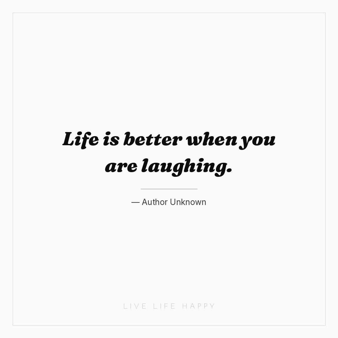 Life is better when you are laughing. — Author Unknown