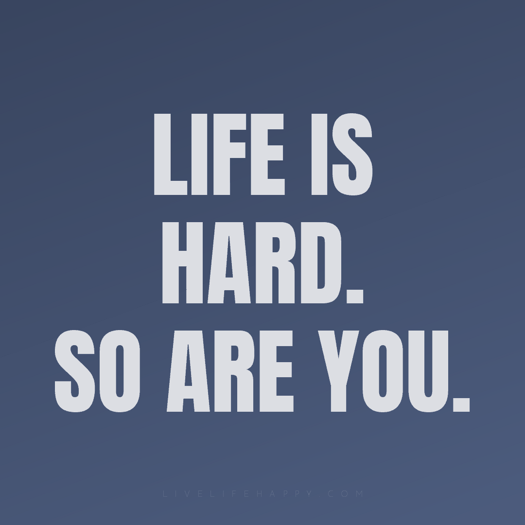 Life is hard. So are you. — Author Unknown