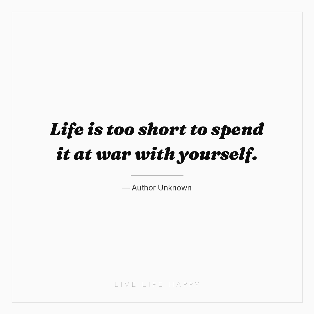 Life is too short to spend it at war with yourself. — Author Unknown