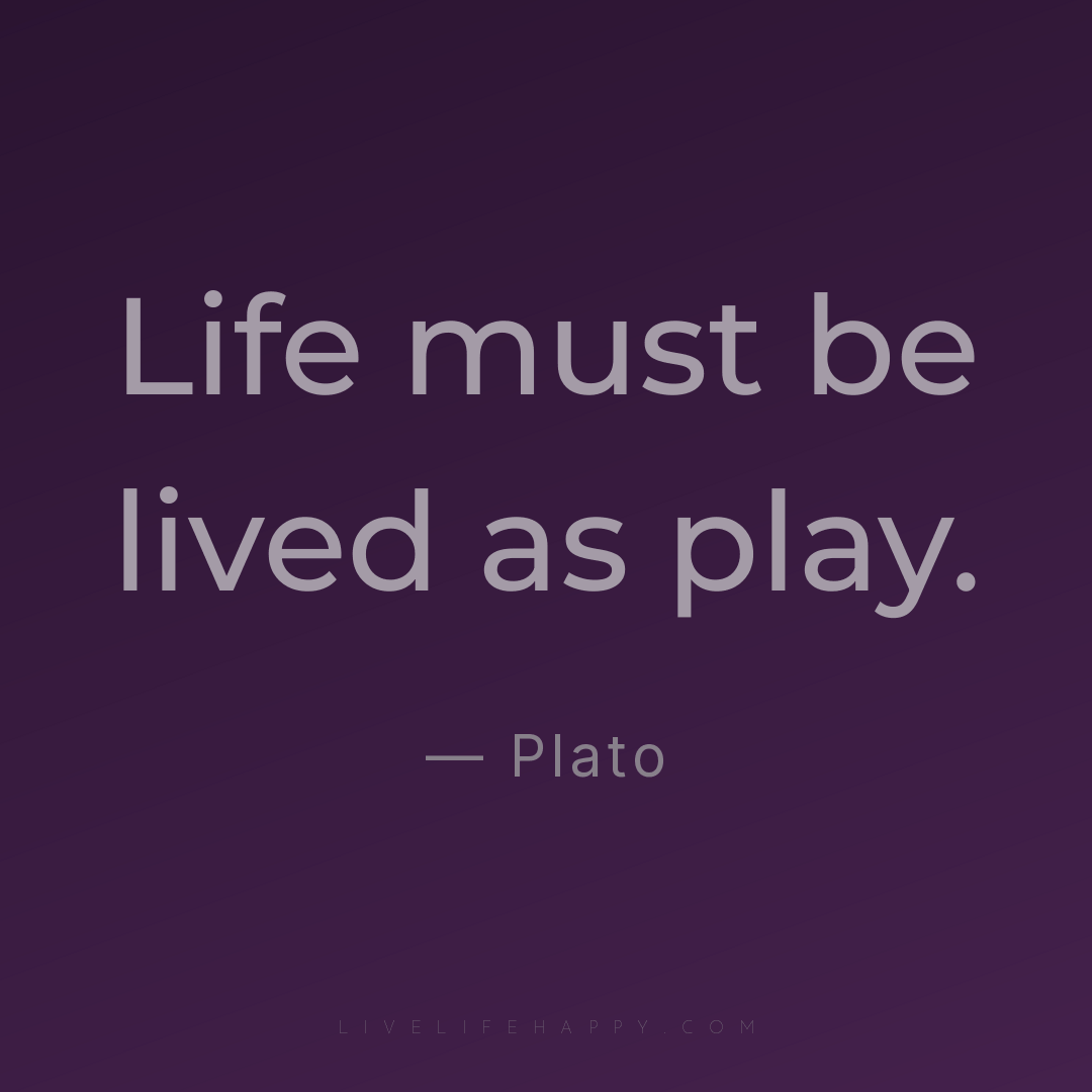 Life must be lived as play. — Plato