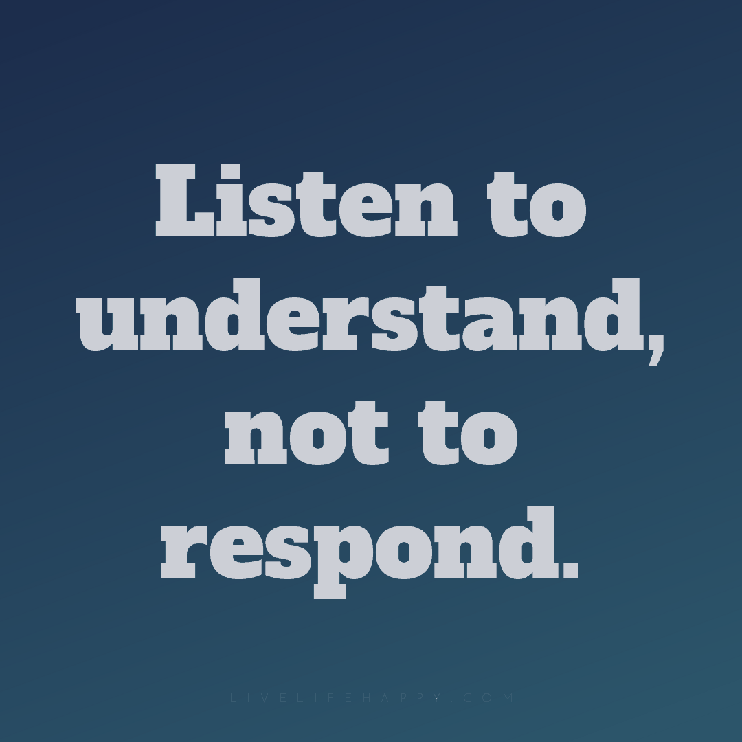 Listen to understand, not to respond. — Author Unknown