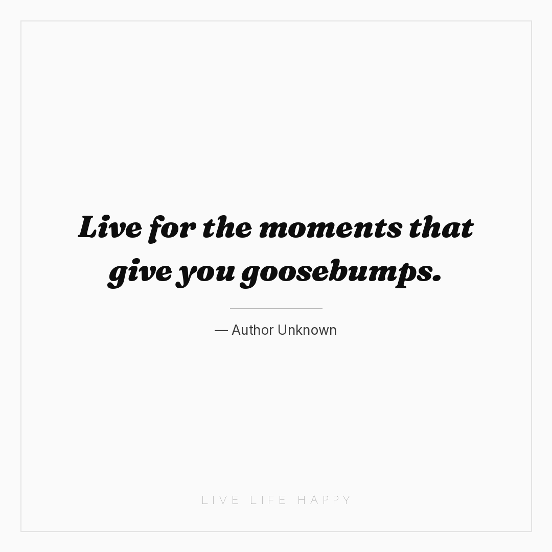 Live for the moments that give you goosebumps. — Author Unknown
