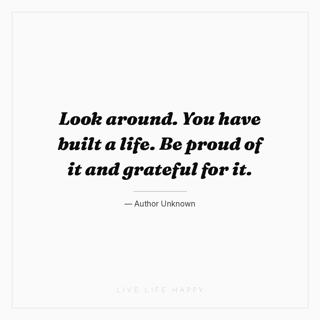 Look around. You have built a life. Be proud of it a... — Author Unknown