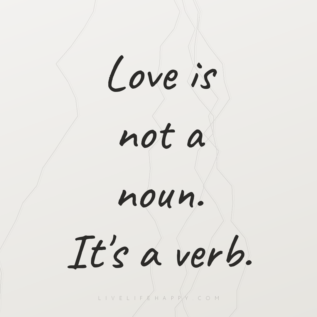 Love is not a noun. It's a verb. — Author Unknown