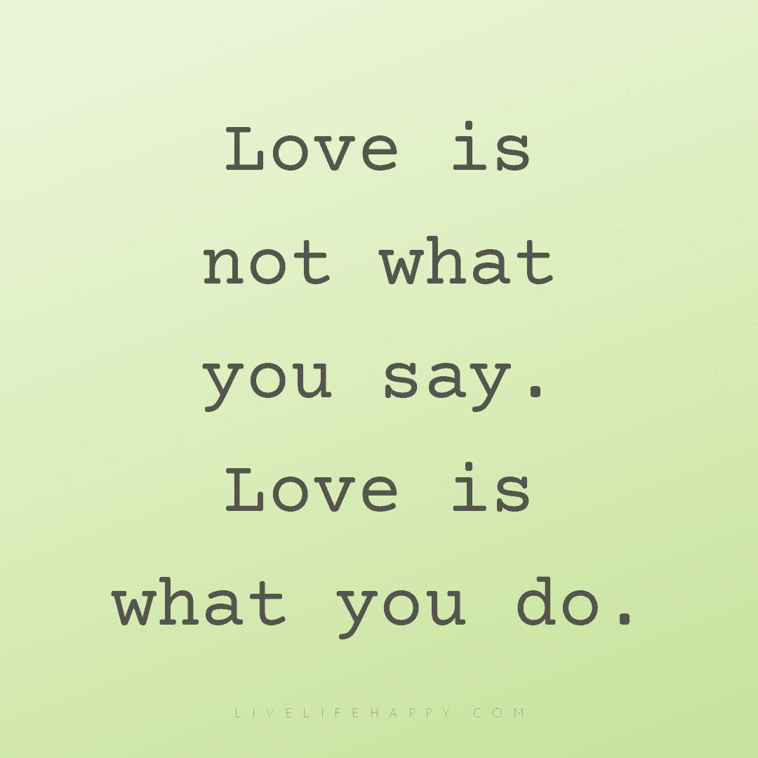 Love is not what you say. Love is what you do. — Author Unknown