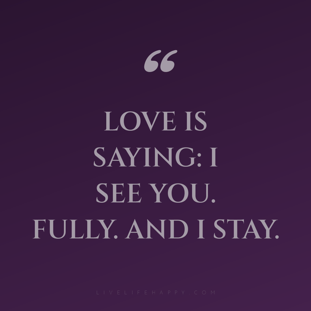Love is saying: I see you. Fully. And I stay. — Author Unknown