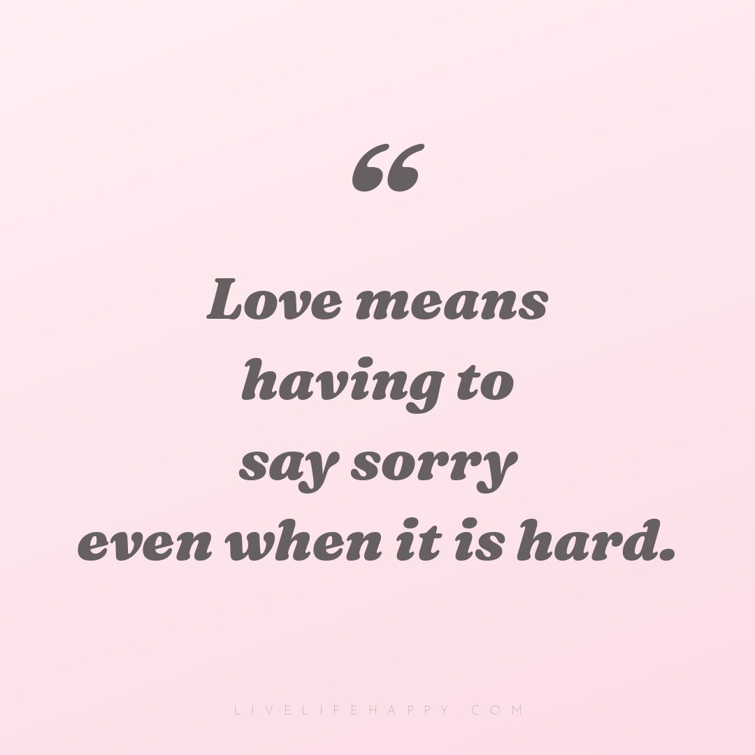 Love means having to say sorry even when it is hard. — Author Unknown