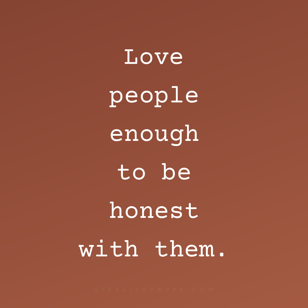 Love people enough to be honest with them. — Author Unknown