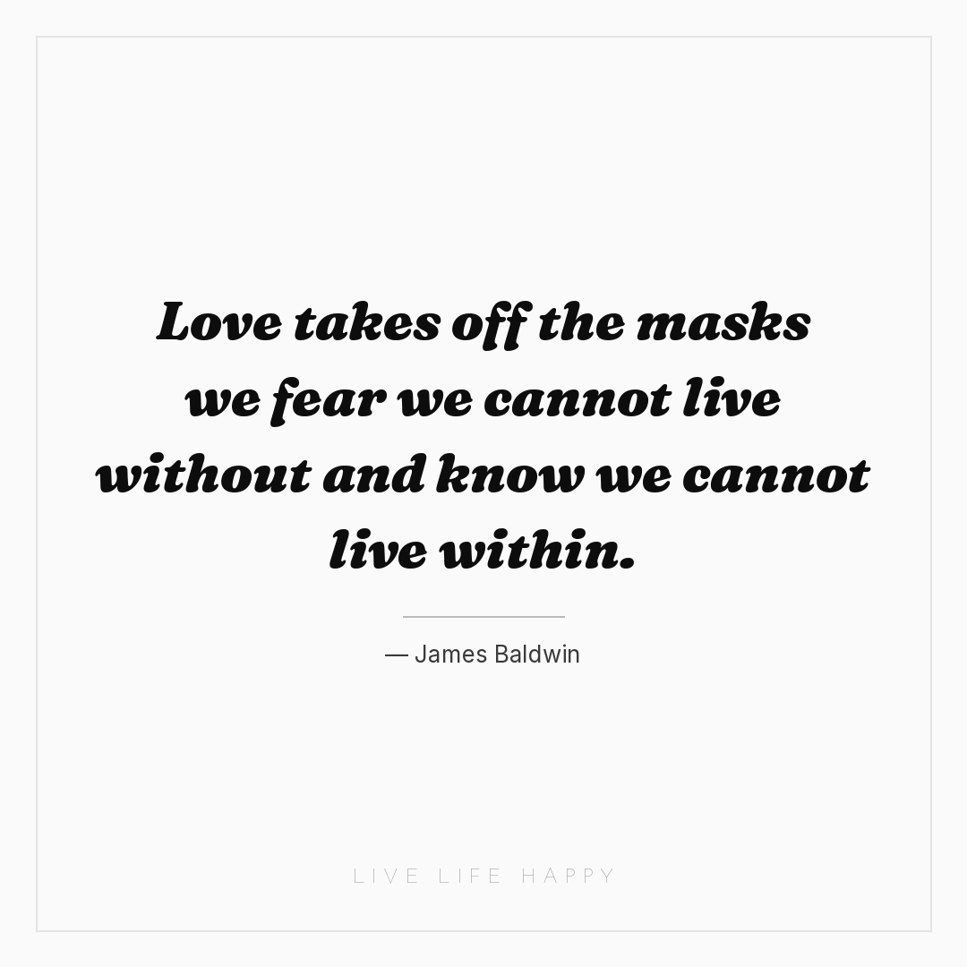 Love takes off the masks we fear we cannot live with... — James Baldwin